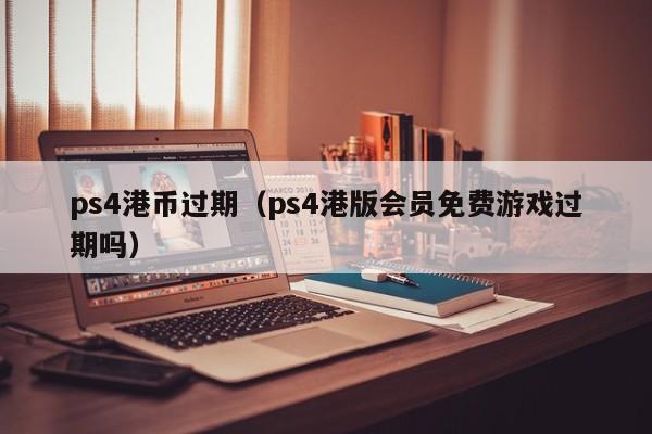 ps4港币过期（ps4港版会员免费游戏过期吗）
