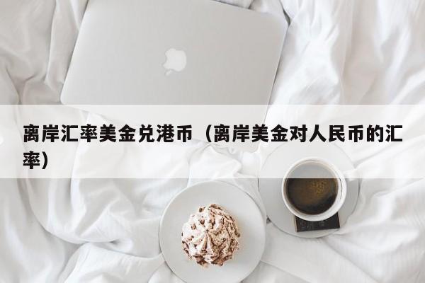 离岸汇率美金兑港币（离岸美金对人民币的汇率）