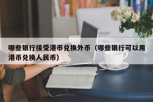 哪些银行接受港币兑换外币（哪些银行可以用港币兑换人民币）