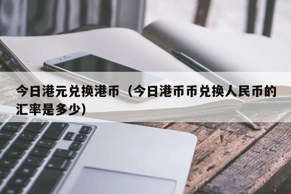 今日港元兑换港币（今日港币币兑换人民币的汇率是多少）