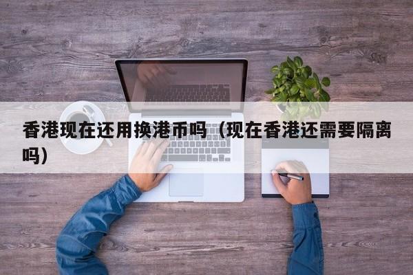 香港现在还用换港币吗（现在香港还需要隔离吗）