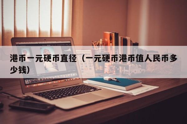 港币一元硬币直径（一元硬币港币值人民币多少钱）