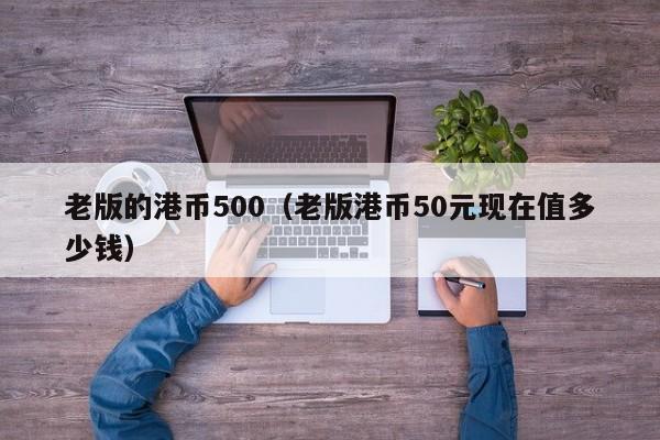 老版的港币500（老版港币50元现在值多少钱）