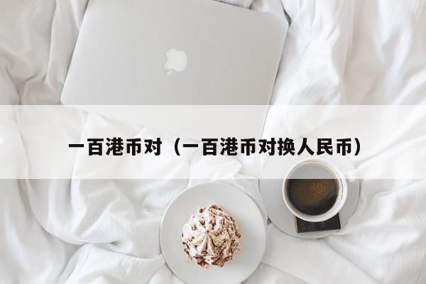一百港币对（一百港币对换人民币）