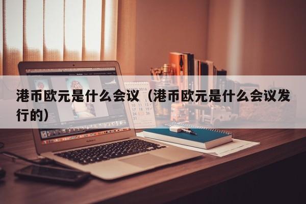 港币欧元是什么会议（港币欧元是什么会议发行的）