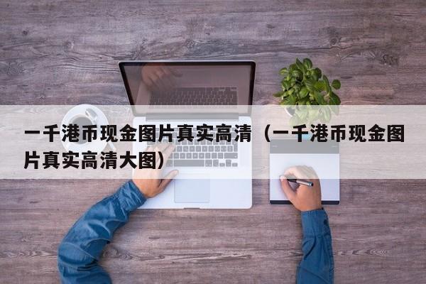 一千港币现金图片真实高清（一千港币现金图片真实高清大图）