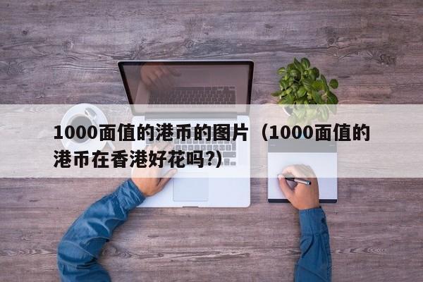 1000面值的港币的图片（1000面值的港币在香港好花吗?）