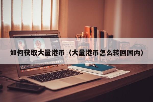 如何获取大量港币（大量港币怎么转回国内）