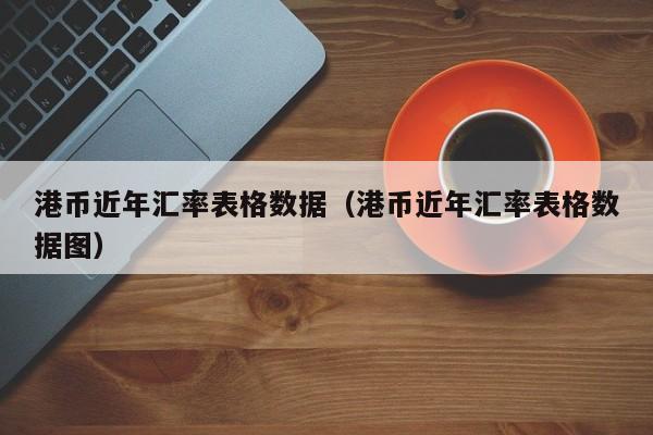 港币近年汇率表格数据（港币近年汇率表格数据图）