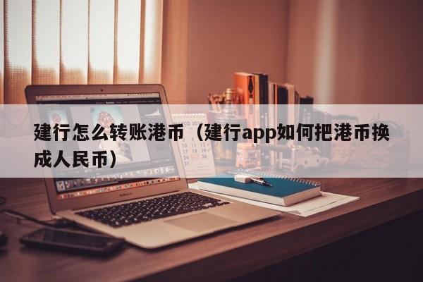 建行怎么转账港币（建行app如何把港币换成人民币）