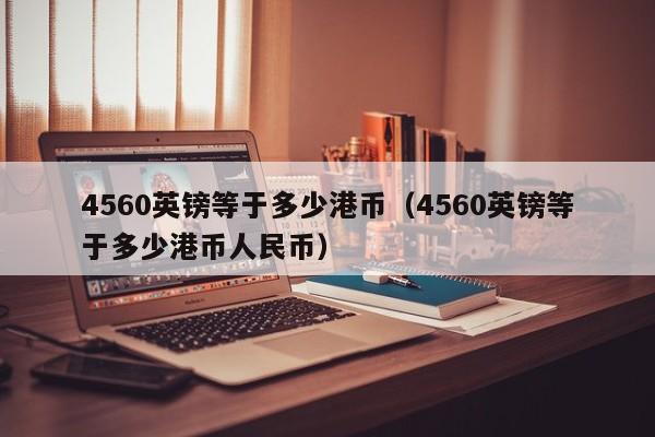 4560英镑等于多少港币（4560英镑等于多少港币人民币）