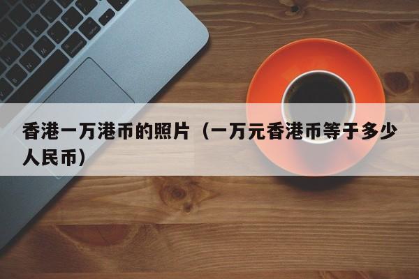 香港一万港币的照片（一万元香港币等于多少人民币）