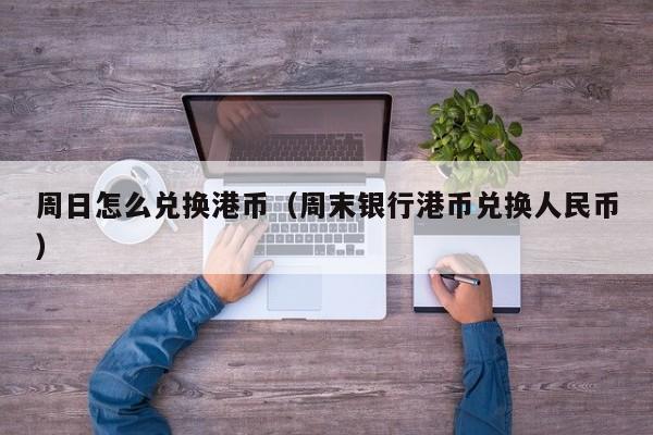 周日怎么兑换港币（周末银行港币兑换人民币）