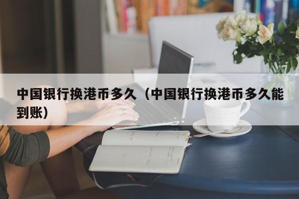 中国银行换港币多久（中国银行换港币多久能到账）