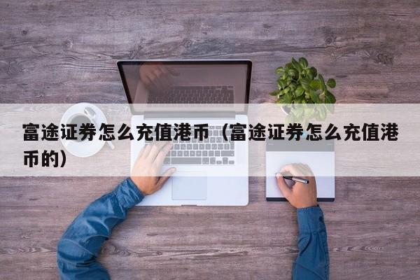 富途证券怎么充值港币（富途证券怎么充值港币的）