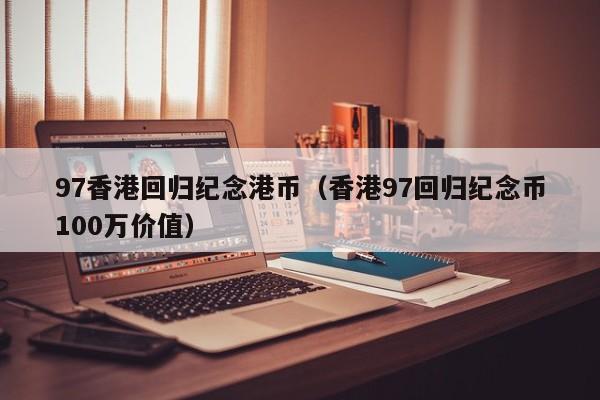 97香港回归纪念港币（香港97回归纪念币100万价值）