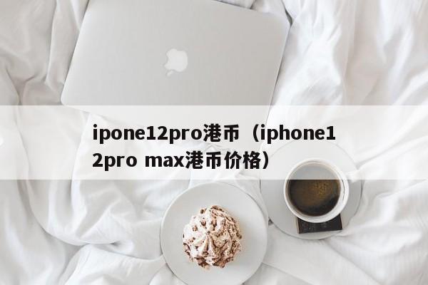 ipone12pro港币（iphone12pro max港币价格）
