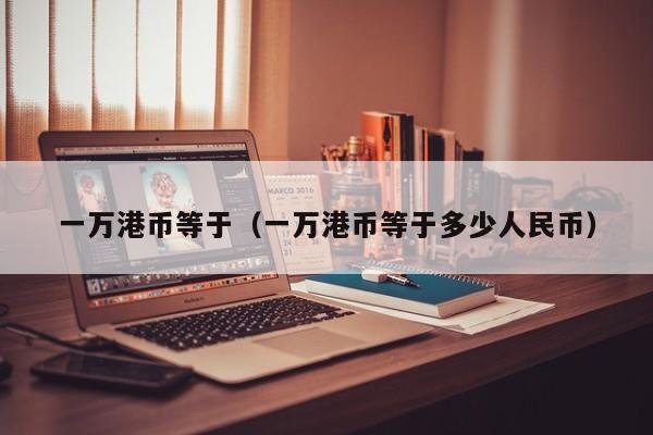 一万港币等于（一万港币等于多少人民币）