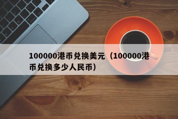 100000港币兑换美元（100000港币兑换多少人民币）
