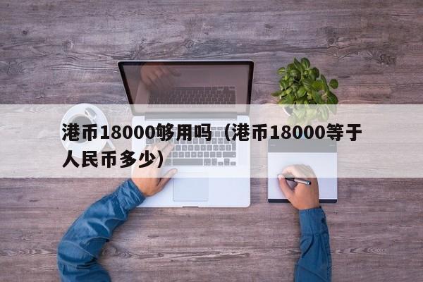 港币18000够用吗（港币18000等于人民币多少）