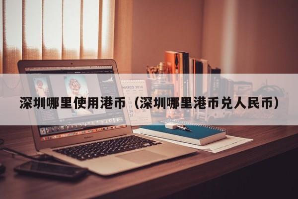 深圳哪里使用港币（深圳哪里港币兑人民币）