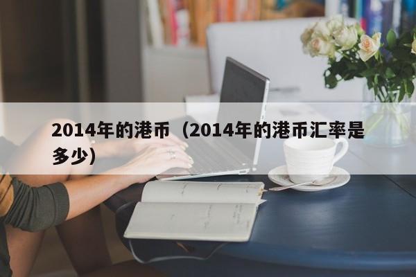 2014年的港币（2014年的港币汇率是多少）