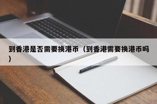 到香港是否需要换港币（到香港需要换港币吗）