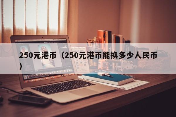 250元港币（250元港币能换多少人民币）
