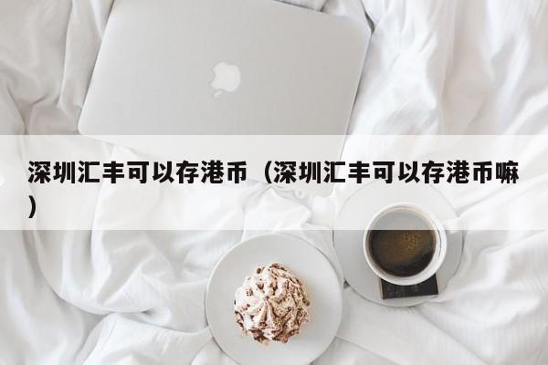深圳汇丰可以存港币（深圳汇丰可以存港币嘛）