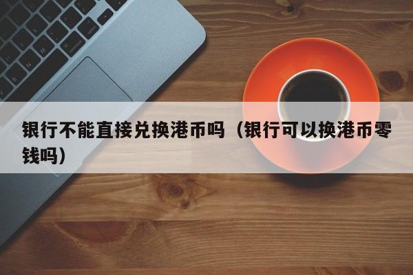 银行不能直接兑换港币吗（银行可以换港币零钱吗）