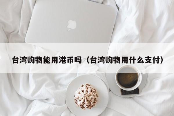 台湾购物能用港币吗（台湾购物用什么支付）
