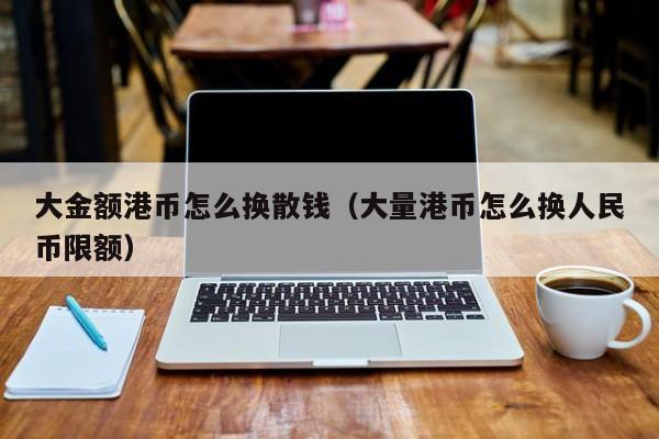 大金额港币怎么换散钱（大量港币怎么换人民币限额）
