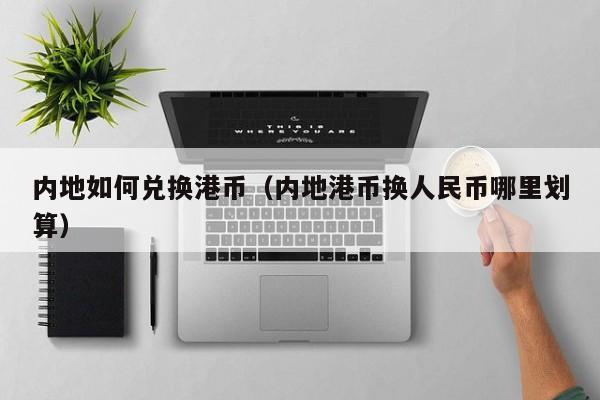 内地如何兑换港币（内地港币换人民币哪里划算）