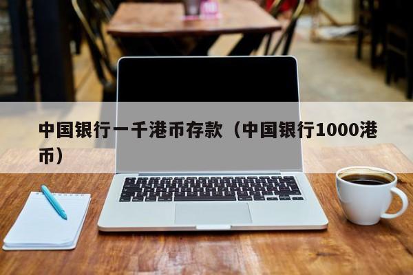 中国银行一千港币存款（中国银行1000港币）