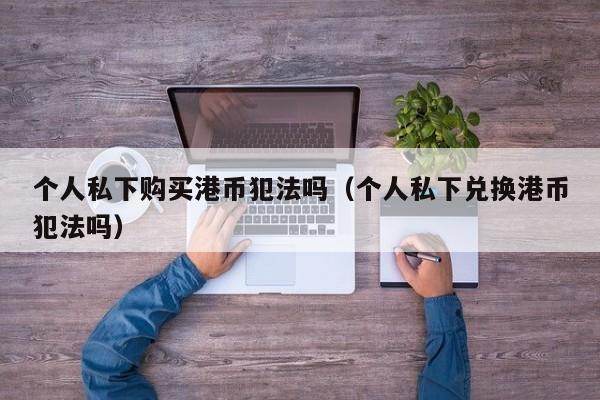 个人私下购买港币犯法吗（个人私下兑换港币犯法吗）