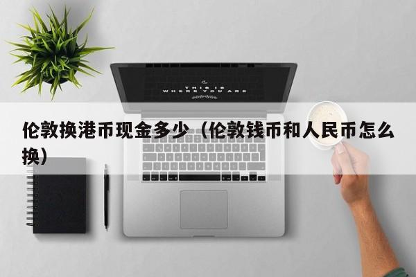 伦敦换港币现金多少（伦敦钱币和人民币怎么换）