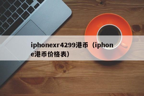 iphonexr4299港币（iphone港币价格表）