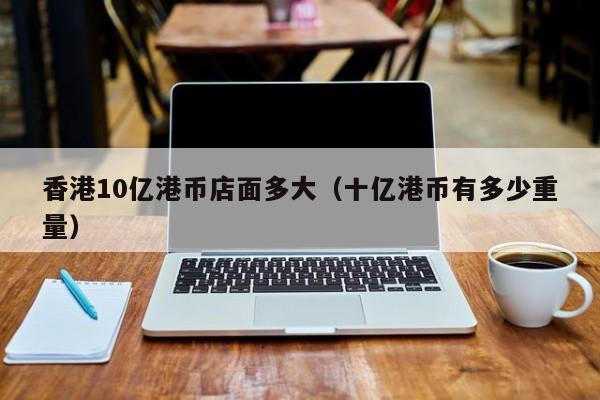香港10亿港币店面多大（十亿港币有多少重量）