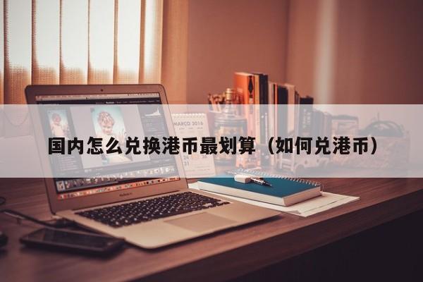 国内怎么兑换港币最划算（如何兑港币）