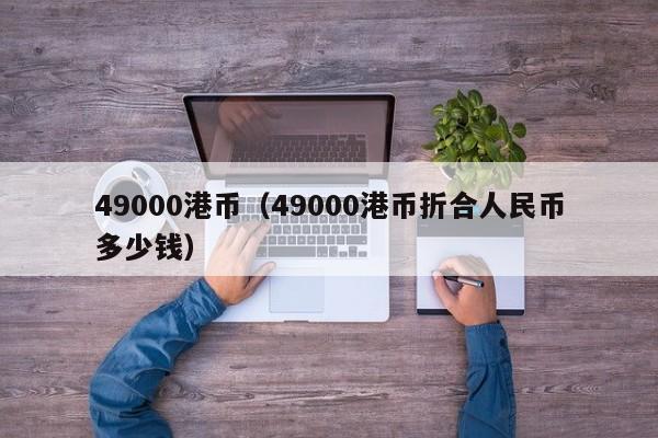 49000港币（49000港币折合人民币多少钱）