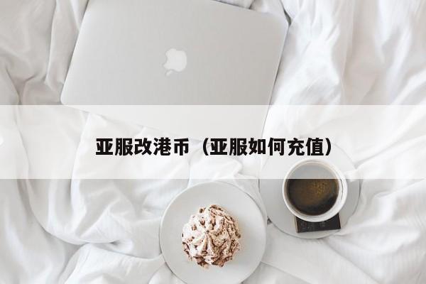 亚服改港币（亚服如何充值）