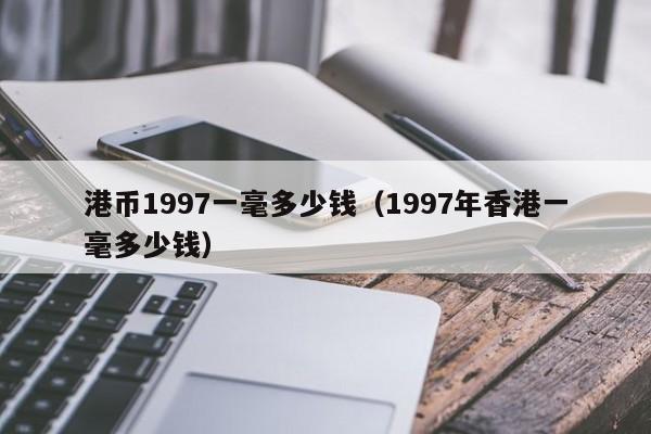 港币1997一毫多少钱（1997年香港一毫多少钱）