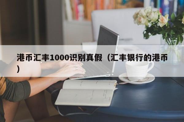 港币汇丰1000识别真假（汇丰银行的港币）