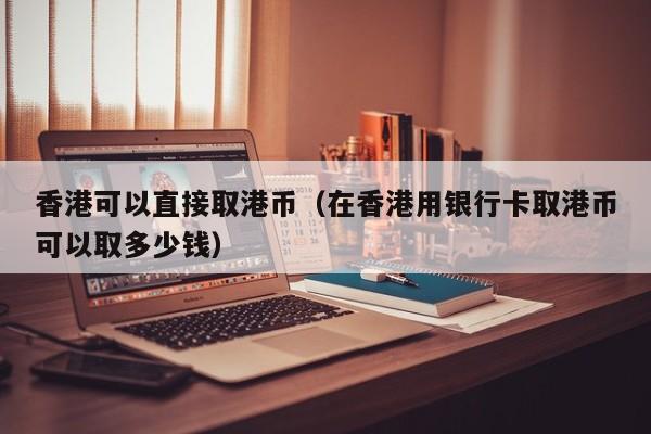 香港可以直接取港币（在香港用银行卡取港币可以取多少钱）