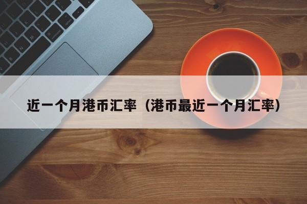 近一个月港币汇率（港币最近一个月汇率）