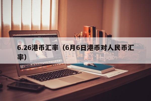 6.26港币汇率（6月6日港币对人民币汇率）