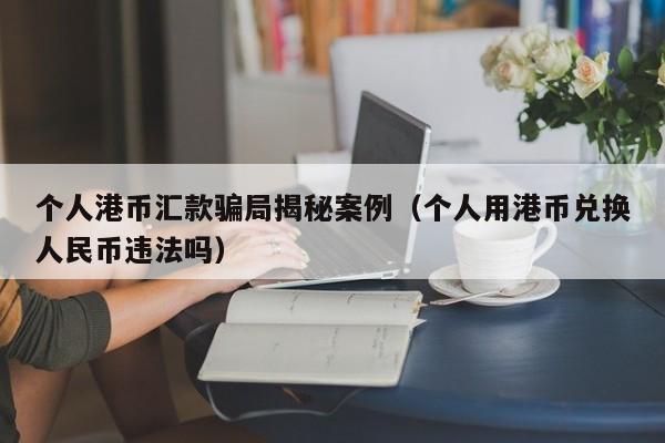 个人港币汇款骗局揭秘案例（个人用港币兑换人民币违法吗）