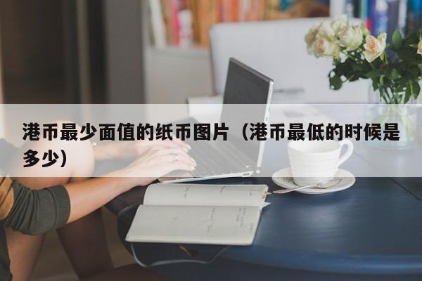 港币最少面值的纸币图片（港币最低的时候是多少）