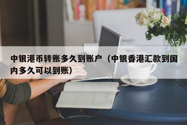 中银港币转账多久到账户（中银香港汇款到国内多久可以到账）