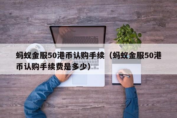 蚂蚁金服50港币认购手续（蚂蚁金服50港币认购手续费是多少）
